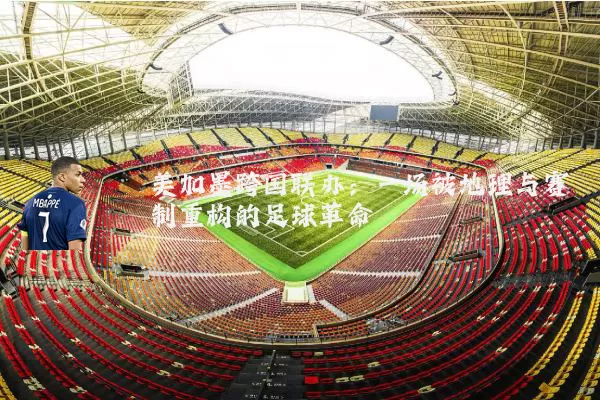 美加墨跨国联办:一场被地理与赛制重构的足球革命