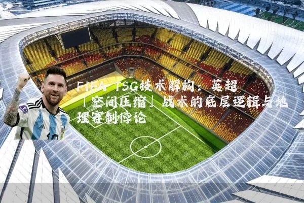 FIFA TSG技术解构：英超「空间压缩」战术的底层逻辑与地理赛制悖论
