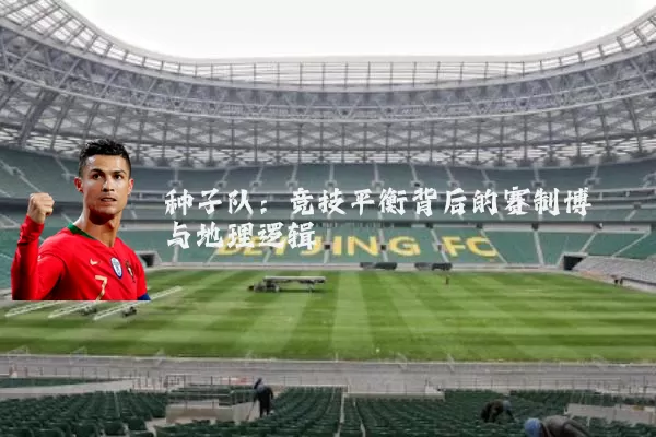 种子队：竞技平衡背后的赛制博弈与地理逻辑