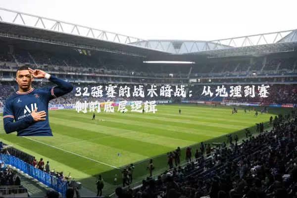 32强赛的战术暗战：从地理到赛制的底层逻辑