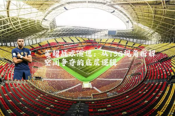 英超战术演进：从TSG视角拆解空间争夺的底层逻辑