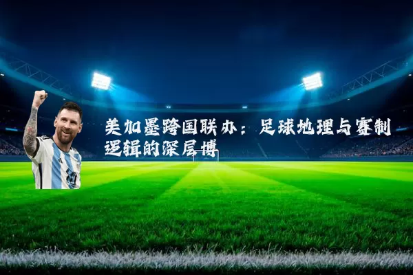 美加墨跨国联办：足球地理与赛制逻辑的深层博弈