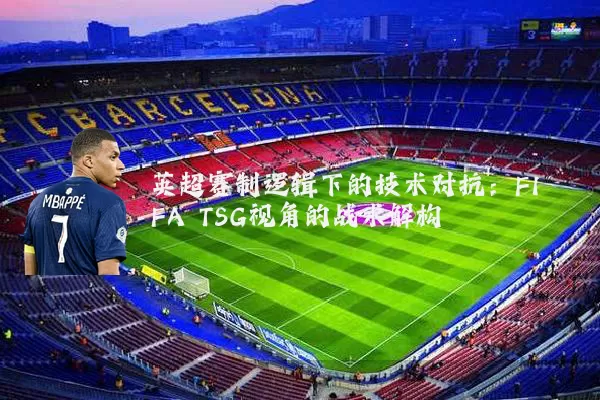 英超赛制逻辑下的技术对抗：FIFA TSG视角的战术解构