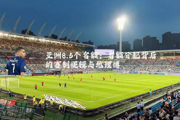 亚洲8.5个名额：名额分配背后的赛制逻辑与地理博弈