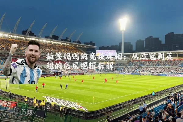 抽签规则的竞技真相：从欧冠到英超的底层逻辑拆解