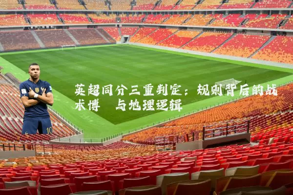英超同分三重判定:规则背后的战术博弈与地理逻辑