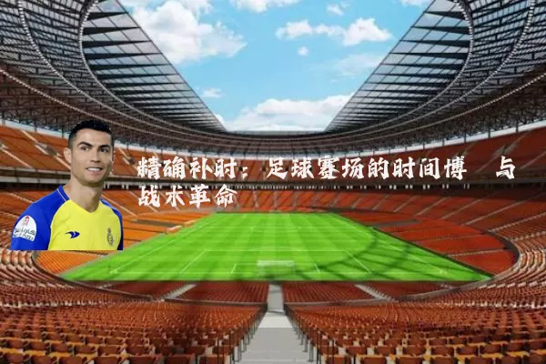 精确补时：足球赛场的时间博弈与战术革命